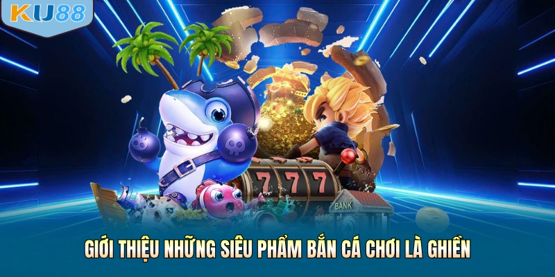 Giới thiệu những siêu phẩm bắn cá chơi là ghiền