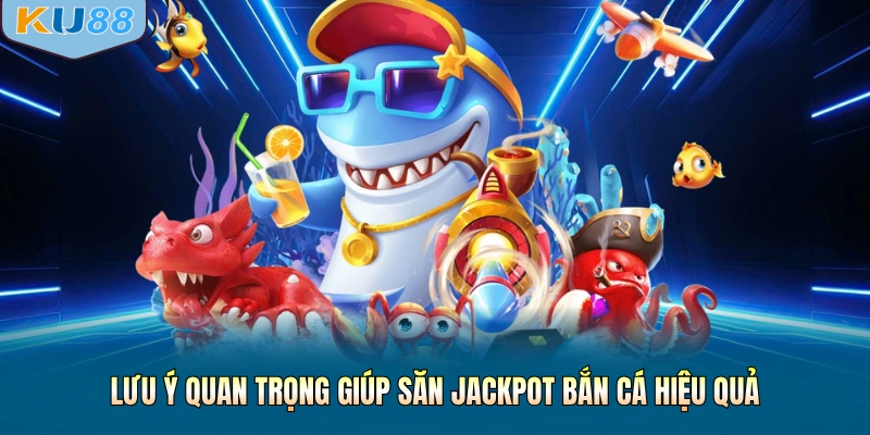 Lưu ý quan trọng giúp săn jackpot bắn cá hiệu quả
