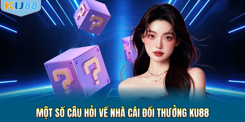 Một số câu hỏi về nhà cái đổi thưởng KU88