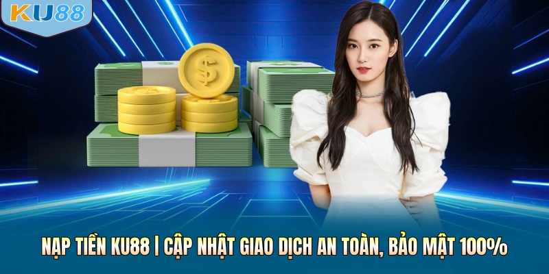 Nạp Tiền KU88 | Cập Nhật Quy Trình An Toàn, Bảo Mật 100%