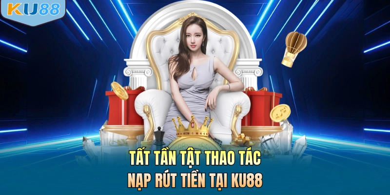 Tất tần tật thao tác nạp rút tiền tại KU88